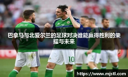 巴拿马与北爱尔兰的足球对决谁能赢得胜利的荣耀与未来