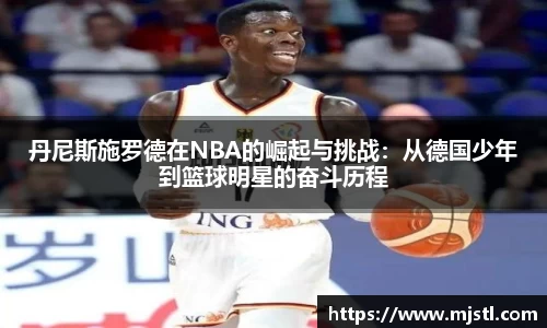 丹尼斯施罗德在NBA的崛起与挑战：从德国少年到篮球明星的奋斗历程